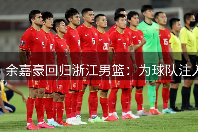 余嘉豪回归浙江男篮：为球队注入新动力